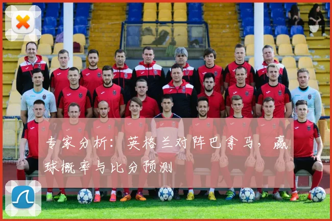 专家分析:英格兰对阵巴拿马,赢球概率与比分预测