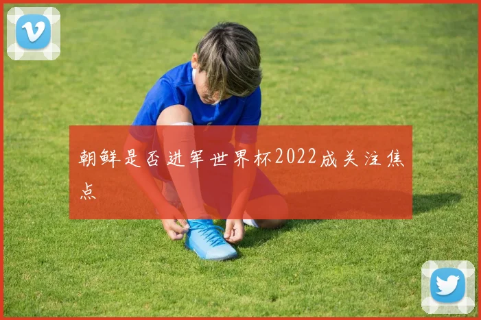 朝鲜是否进军世界杯2022成关注焦点