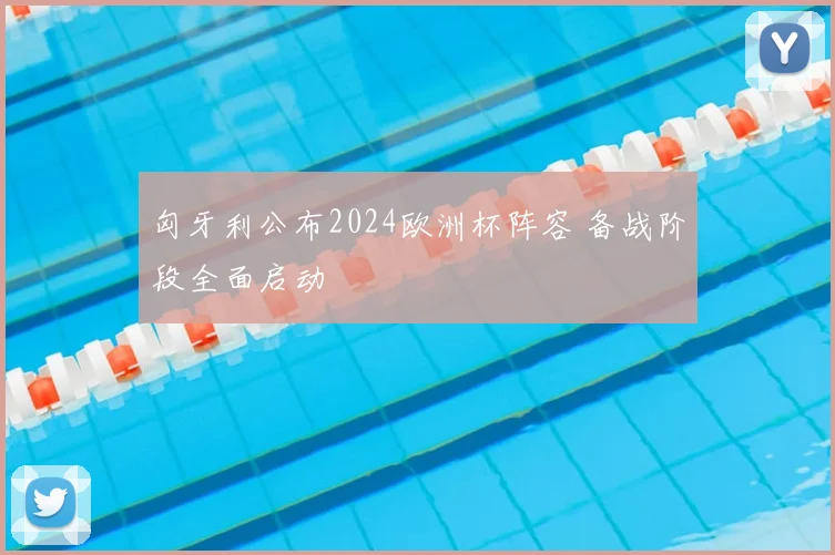 匈牙利公布2024欧洲杯阵容 备战阶段全面启动