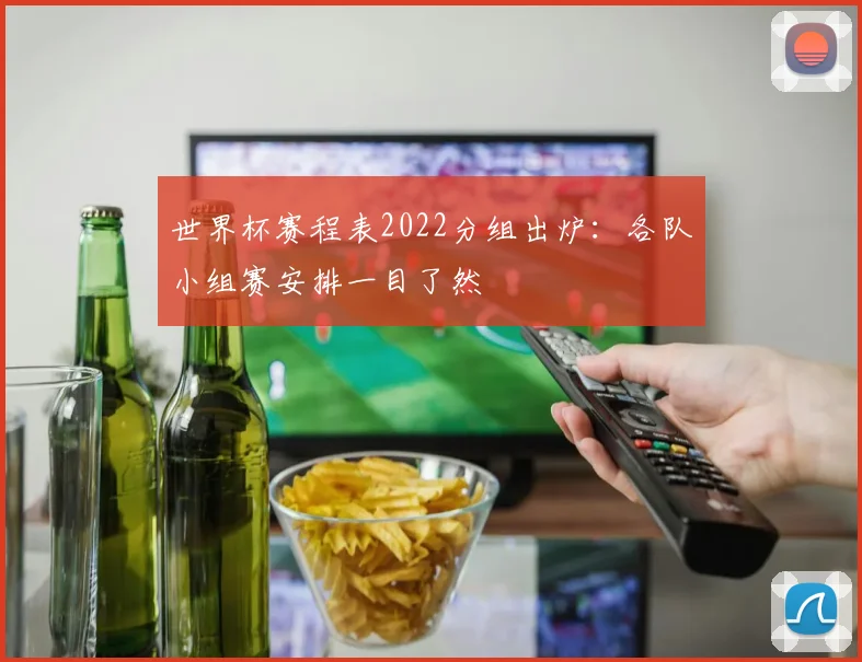 世界杯赛程表2022分组出炉：各队小组赛安排一目了然