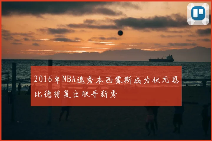 2016年NBA选秀本西蒙斯成为状元恩比德将复出联手新秀