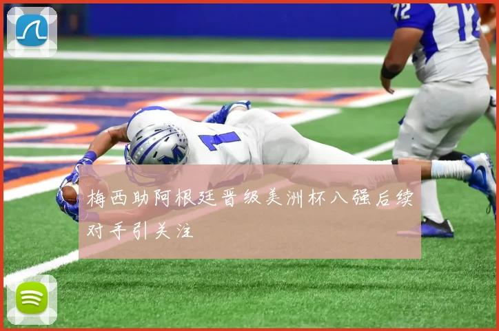 梅西助阿根廷晋级美洲杯八强后续对手引关注