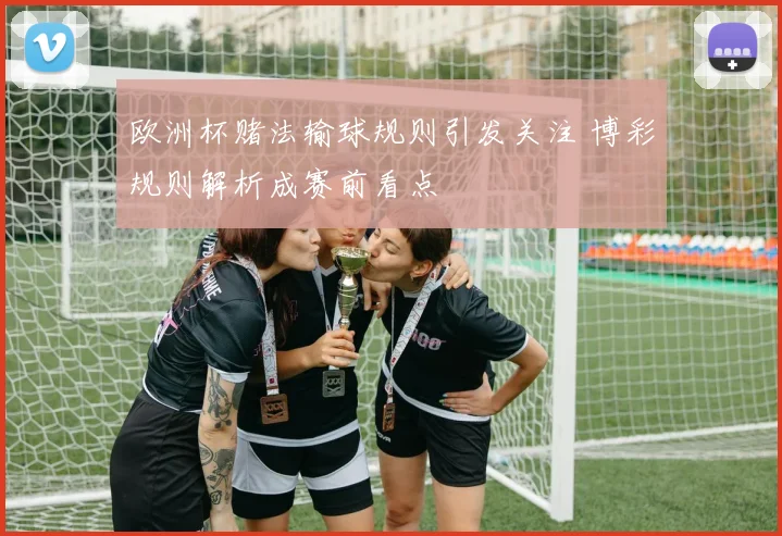 欧洲杯赌法输球规则引发关注 博彩规则解析成赛前看点