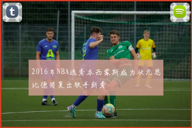 2016年NBA选秀本西蒙斯成为状元恩比德将复出联手新秀