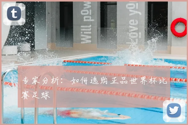 专家分析:如何选购正品世界杯比赛足球