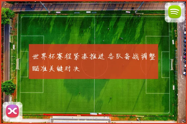 世界杯赛程紧凑推进 各队备战调整瞄准关键对决