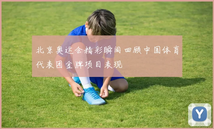 北京奥运会精彩瞬间回顾中国体育代表团金牌项目表现