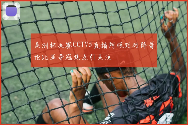 美洲杯决赛CCTV5直播阿根廷对阵哥伦比亚争冠焦点引关注