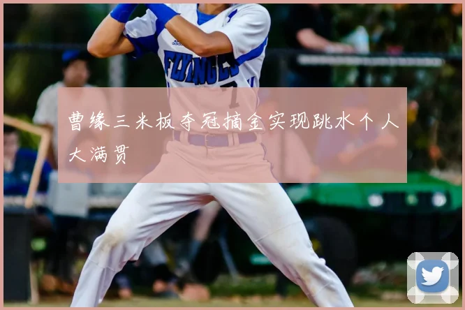 曹缘三米板夺冠摘金实现跳水个人大满贯