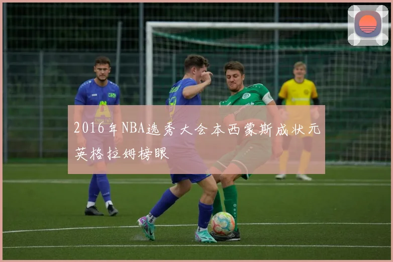 2016年NBA选秀大会本西蒙斯成状元英格拉姆榜眼