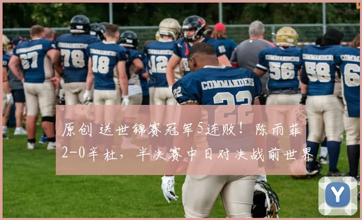 原创 送世锦赛冠军5连败！陈雨菲2-0辛杜，半决赛中日对决战前世界第一