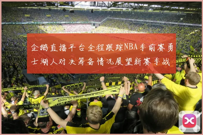 企鹅直播平台全程跟踪NBA季前赛勇士湖人对决筹备情况展望新赛季战术调整