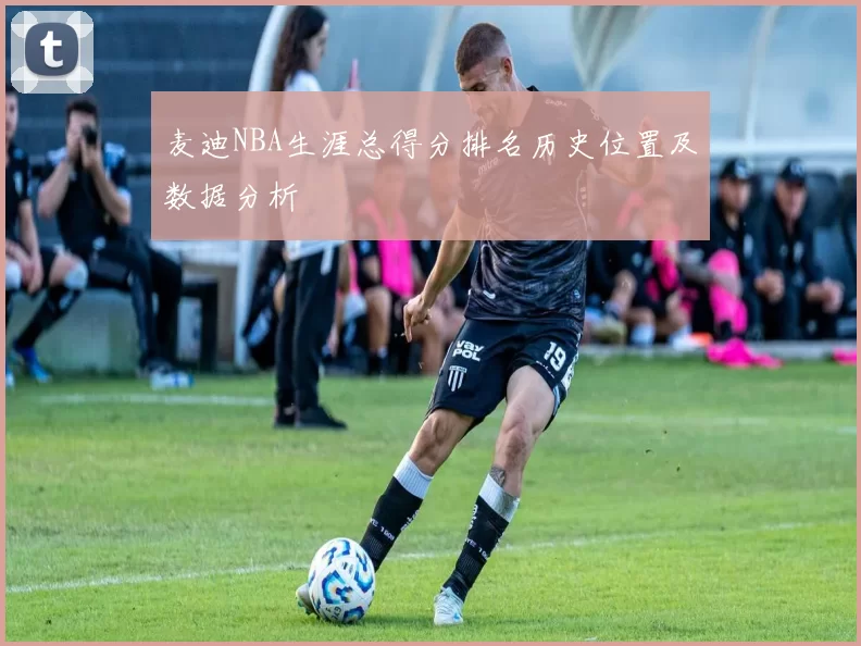麦迪NBA生涯总得分排名历史位置及数据分析