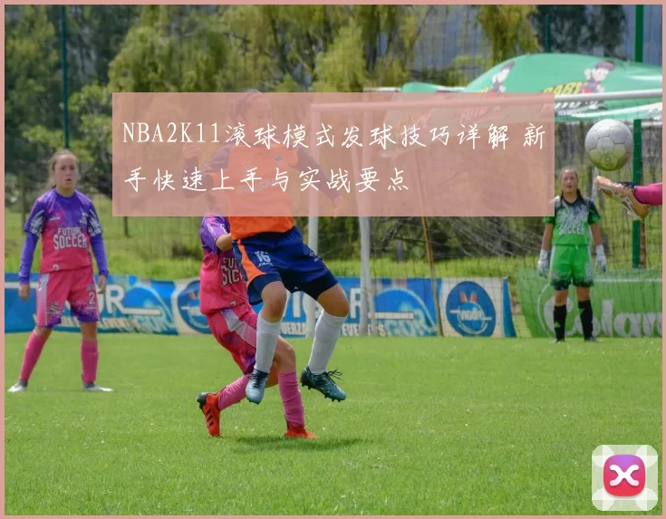 NBA2K11滚球模式发球技巧详解 新手快速上手与实战要点