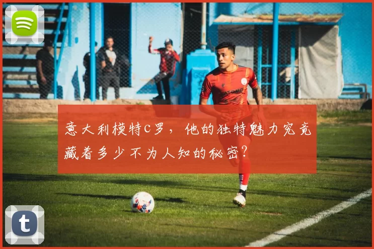 意大利模特c罗，他的独特魅力究竟藏着多少不为人知的秘密？