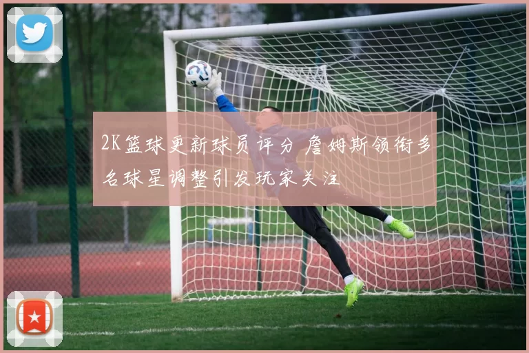 2K篮球更新球员评分 詹姆斯领衔多名球星调整引发玩家关注