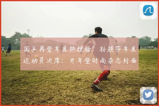 国乒再登年度热搜榜!孙颖莎年度运动员次席:开年登时尚杂志封面