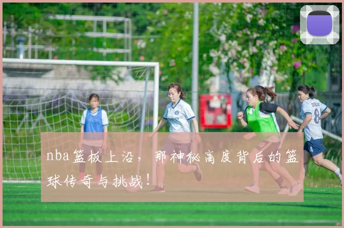 nba篮板上沿，那神秘高度背后的篮球传奇与挑战！