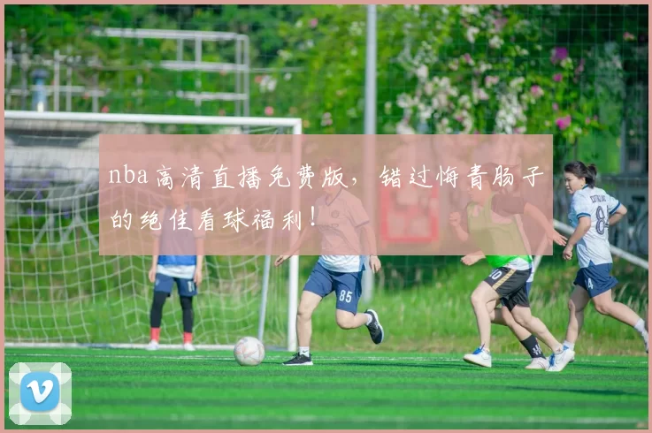 nba高清直播免费版，错过悔青肠子的绝佳看球福利！