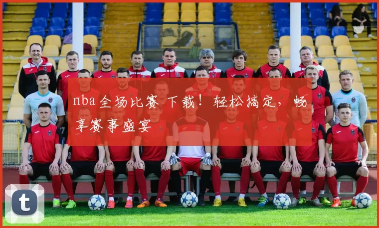 nba全场比赛 下载!轻松搞定,畅享赛事盛宴