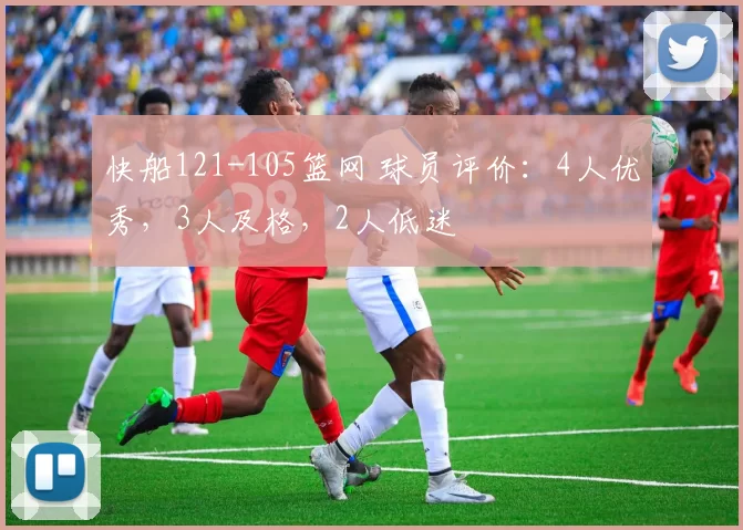 快船121-105篮网 球员评价：4人优秀，3人及格，2人低迷