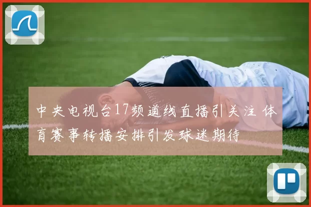 中央电视台17频道线直播引关注 体育赛事转播安排引发球迷期待