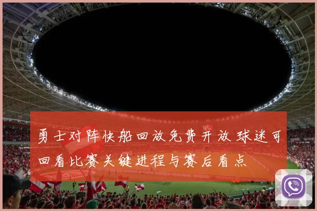 勇士对阵快船回放免费开放 球迷可回看比赛关键进程与赛后看点