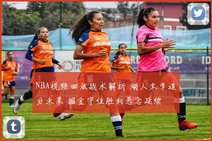 NBA视频回放战术解析 湖人末节追分未果 掘金守住胜利悬念延续