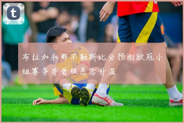 布拉加和那不勒斯比分预测欧冠小组赛争夺晋级悬念升温