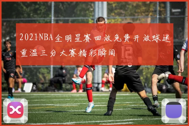 2021NBA全明星赛回放免费开放球迷重温三分大赛精彩瞬间