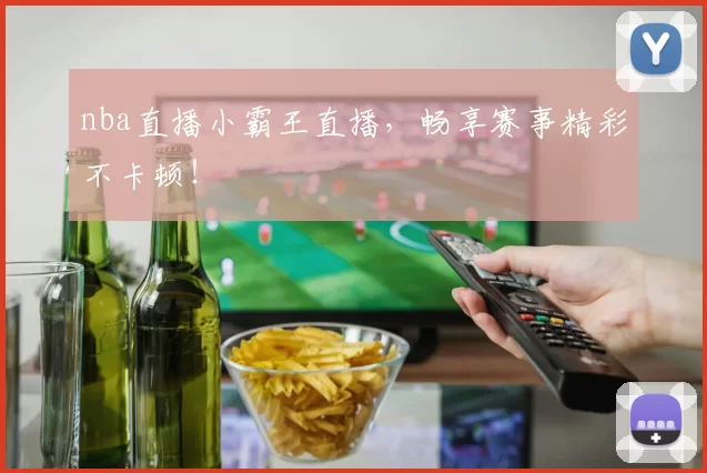 nba直播小霸王直播,畅享赛事精彩不卡顿!