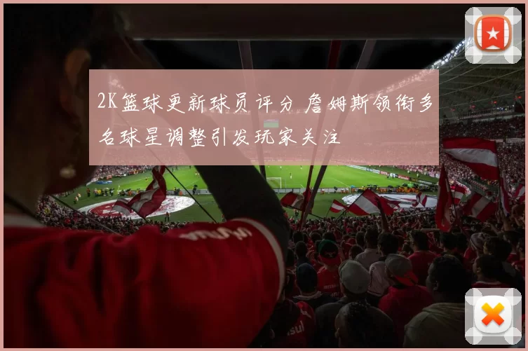 2K篮球更新球员评分 詹姆斯领衔多名球星调整引发玩家关注