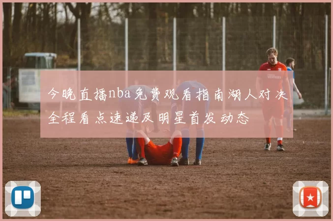今晚直播nba免费观看指南湖人对决全程看点速递及明星首发动态