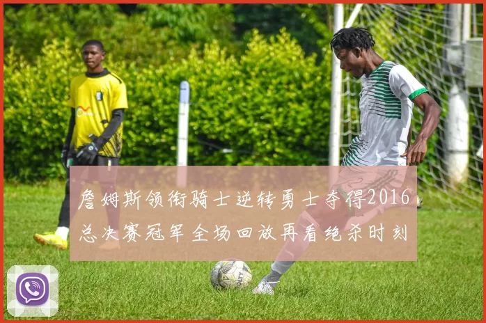 詹姆斯领衔骑士逆转勇士夺得2016总决赛冠军全场回放再看绝杀时刻