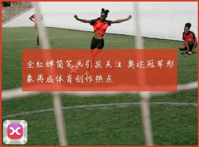 全红婵简笔画引发关注 奥运冠军形象再成体育创作热点