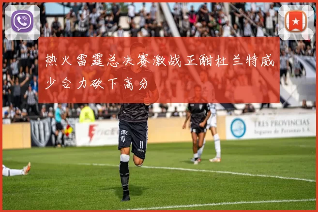 热火雷霆总决赛激战正酣杜兰特威少合力砍下高分