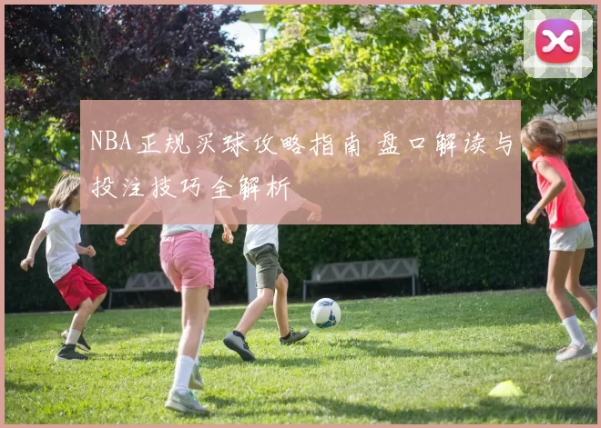 NBA正规买球攻略指南 盘口解读与投注技巧全解析