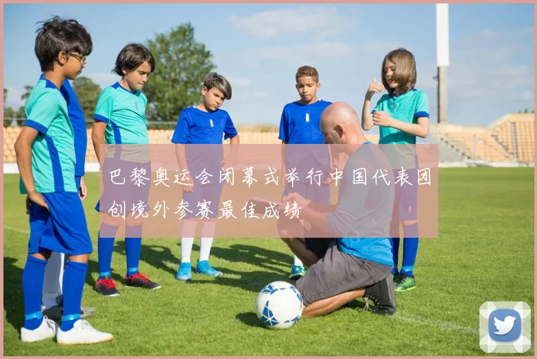 巴黎奥运会闭幕式举行中国代表团创境外参赛最佳成绩