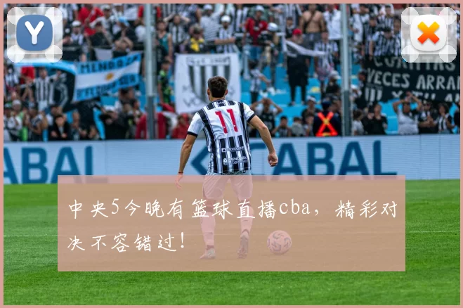 中央5今晚有篮球直播cba，精彩对决不容错过！