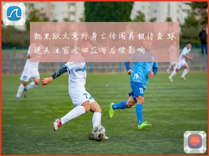 凯里欧文意外身亡传闻真假待查 球迷关注官方回应与后续影响