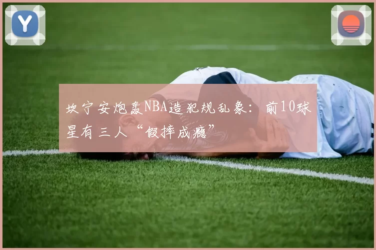坎宁安炮轰NBA造犯规乱象：前10球星有三人“假摔成瘾”