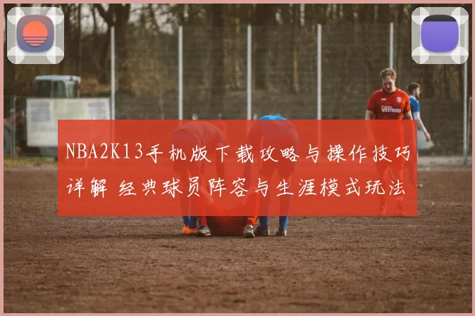 NBA2K13手机版下载攻略与操作技巧详解 经典球员阵容与生涯模式玩法解析