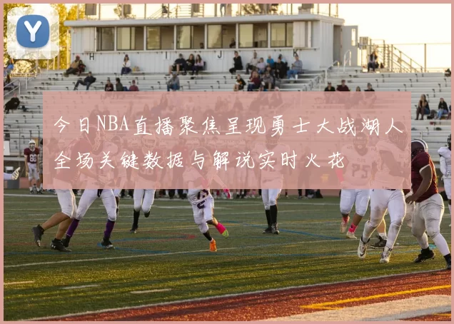今日NBA直播聚焦呈现勇士大战湖人全场关键数据与解说实时火花