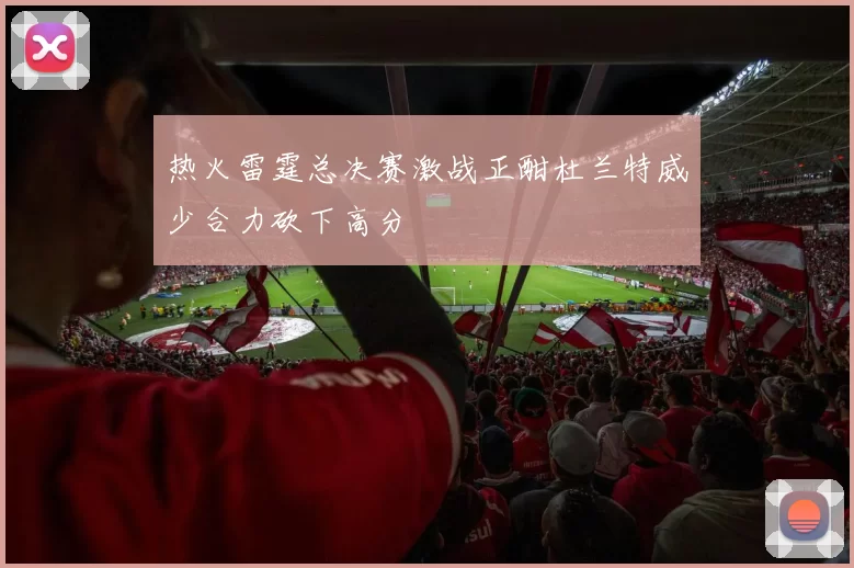 热火雷霆总决赛激战正酣杜兰特威少合力砍下高分