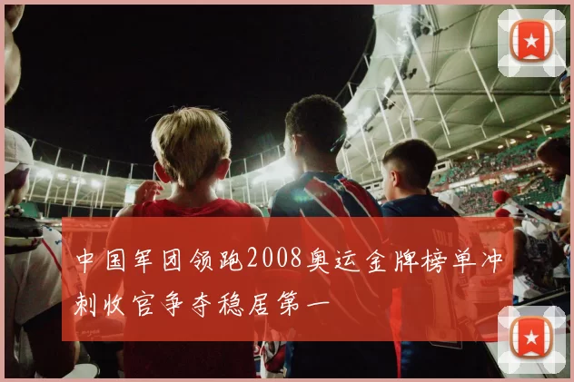 中国军团领跑2008奥运金牌榜单冲刺收官争夺稳居第一