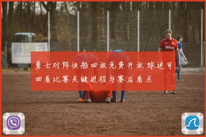 勇士对阵快船回放免费开放 球迷可回看比赛关键进程与赛后看点