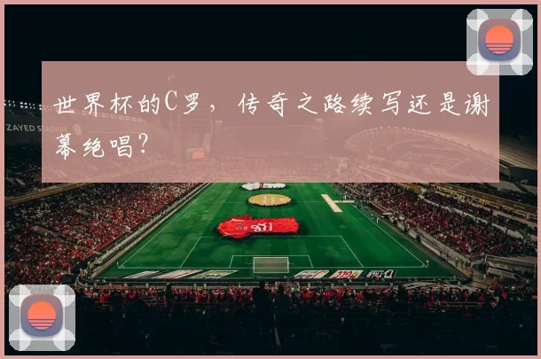 世界杯的C罗，传奇之路续写还是谢幕绝唱？