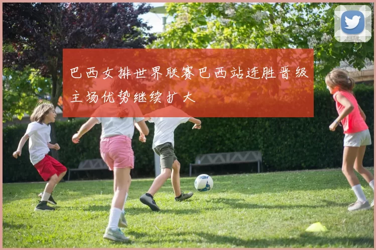 巴西女排世界联赛巴西站连胜晋级主场优势继续扩大