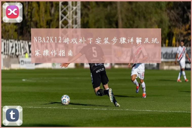 NBA2K12游戏补丁安装步骤详解及玩家操作指南
