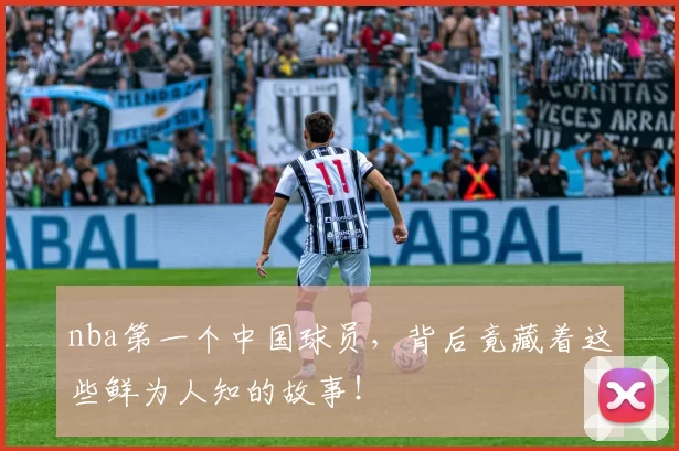 nba第一个中国球员，背后竟藏着这些鲜为人知的故事！
